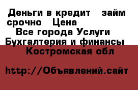 Деньги в кредит,  займ срочно › Цена ­ 1 500 000 - Все города Услуги » Бухгалтерия и финансы   . Костромская обл.